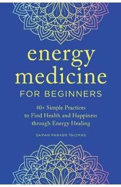 Energy Medicine for Beginners: 40+ Simple Practices to Find Health and Happiness Through Energy Healing