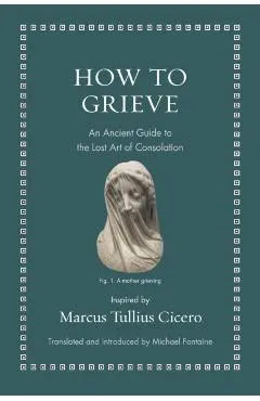 How to Grieve: An Ancient Guide to the Lost Art of Consolation
