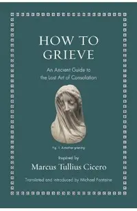 How to Grieve: An Ancient Guide to the Lost Art of Consolation