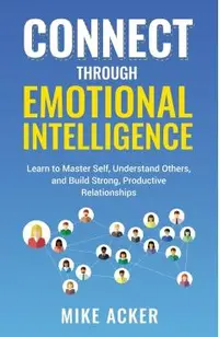 Connect through Emotional Intelligence: Learn to master self, understand others, and build strong, productive relationships