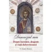 Dumnezeul meu. Despre incredere, dragoste si viata duhovniceasca