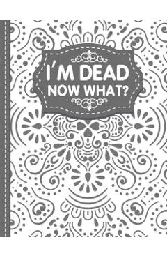I'm dead now what? End of life Planner: End of Life Planner, Final Wishes, Funeral Details, Final preparations...Make life easier for Those you Leave