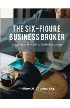 The Six-Figure Business Broker: A step-by-step guide to brokering success