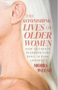 The Astonishing Lives of Older Women: How to Create Pleasure Over Peril in Peak Longevity