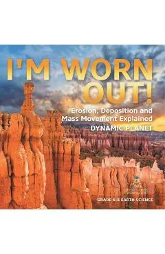 I'm Worn Out! Erosion, Deposition and Mass Movement Explained Dynamic Planet Grade 6-8 Earth Science