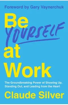 Be Yourself at Work: The Groundbreaking Power of Showing Up, Standing Out, and Leading from the Heart
