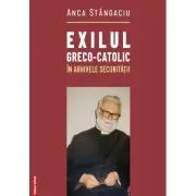 Exilul greco-catolic in arhivele Securitatii