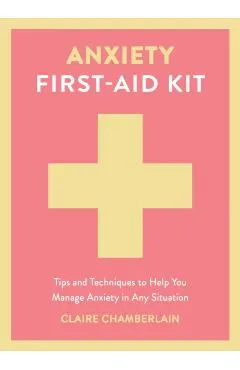 Anxiety First-Aid Kit: Tips and Techniques to Help You Manage Anxiety in Various Situations