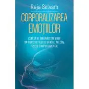 Corporalizarea emotiilor. Cum sa ne imbunatatim viata din punct de vedere mental, afectiv, fizic si comportamental