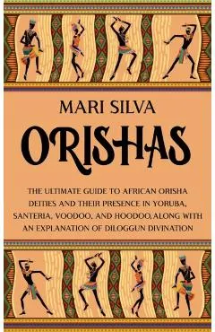 Orishas: The Ultimate Guide to African Orisha Deities and Their Presence in Yoruba, Santeria, Voodoo, and Hoodoo, Along with an