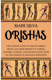 Orishas: The Ultimate Guide to African Orisha Deities and Their Presence in Yoruba, Santeria, Voodoo, and Hoodoo, Along with an