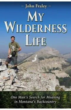 My Wilderness Life: One Man's Search for Meaning in Montana's Backcountry
