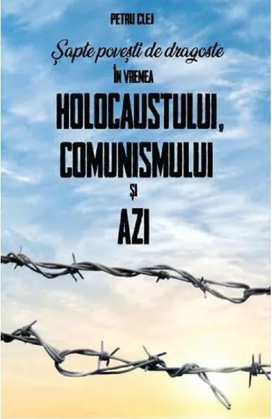 Șapte povești de dragoste în vremea Holocaustului, Comunismului și Azi - Paperback brosat - Petru Clej