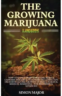 The Growing Marijuana Handbook: How To Easily Grow Marijuana, Weed & Cannabis Indoors & Outdoors Including Tips On Horticulture, Growing In Small Plac
