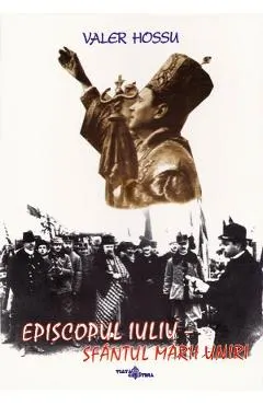 Episcopul Iuliu. Sfantul Marii Uniri