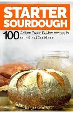Starter Sourdough: 100 Artisan Bread Baking recipes in one Bread Cookbook