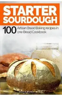 Starter Sourdough: 100 Artisan Bread Baking recipes in one Bread Cookbook