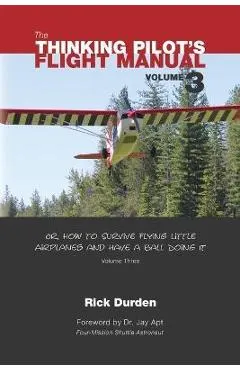 The Thinking Pilot's Flight Manual: Or, How to Survive Flying Little Airplanes and Have a Ball Doing It, Vol. 3