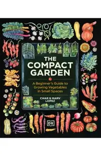 The Compact Garden: A Beginner's Guide to Growing Vegetables in Small Spaces