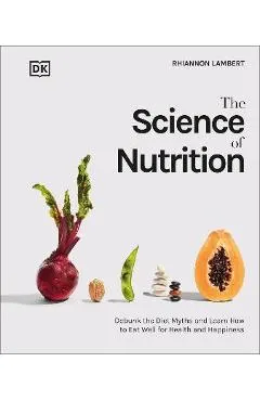 The Science of Nutrition: Debunk the Diet Myths and Learn How to Eat Responsibly for Health and Happiness