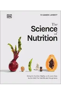 The Science of Nutrition: Debunk the Diet Myths and Learn How to Eat Responsibly for Health and Happiness