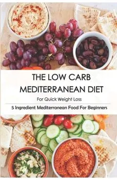 The Low Carb Mediterranean Diet For Quick Weight Loss_ 5 Ingredient Mediterranean Food For Beginners: 30-Minute Mediterranean Diet Cookbook