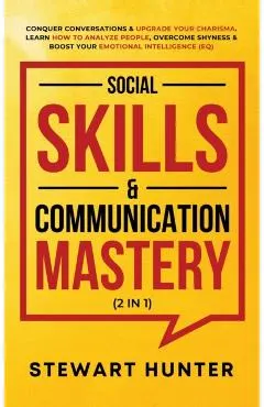 Social Skills & Communication Mastery (2 in 1): Conquer Conversations & Upgrade Your Charisma. Learn How To Analyze People, Overcome Shyness & Boost Y