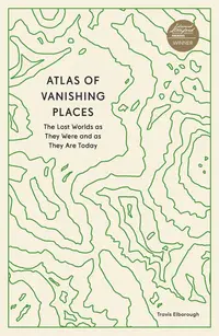Atlas of Vanishing Places: The Lost Worlds as They Were and as They Are Today