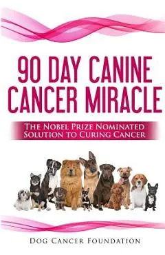 The 90 Day Canine Cancer Miracle: The 3 easy steps to treating cancer Inspired by 5 Time Nobel Peace Prize Nominee