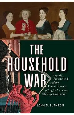 The Household War: Property, Personhood, and the Domestication of Anglo-American Slavery, 1547-1729