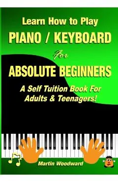 Learn How to Play Piano / Keyboard For Absolute Beginners: A Self Tuition Book For Adults & Teenagers!