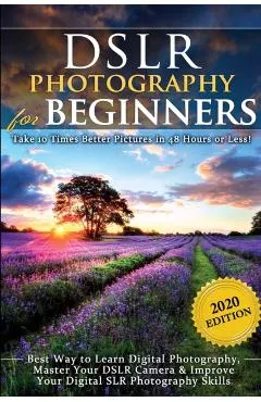 DSLR Photography for Beginners: Take 10 Times Better Pictures in 48 Hours or Less! Best Way to Learn Digital Photography, Master Your DSLR Camera & Im