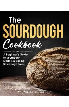 The Sourdough Cookbook: A Beginner's Guide to Sourdough Starters & Baking Sourdough Bread [Sourdough Bread Recipes]