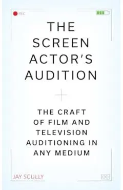 The Screen Actor's Audition: The Craft of Film & Television Auditioning in Any Medium