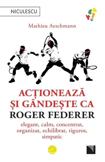 Acționează și gândește ca Roger Federer. Elegant, calm, concentrat, organizat, echilibrat, riguros, simpatic