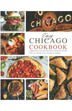 Easy Chicago Cookbook: Authentic Chicago Recipes from the Windy City for Delicious Chicago Cooking