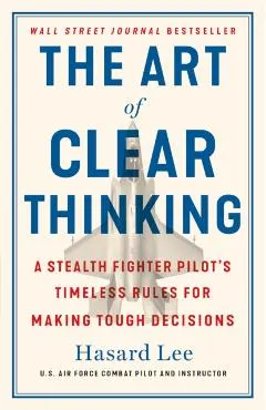 The Art of Clear Thinking: A Stealth Fighter Pilot's Timeless Rules for Making Tough Decisions
