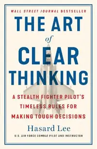 The Art of Clear Thinking: A Stealth Fighter Pilot's Timeless Rules for Making Tough Decisions