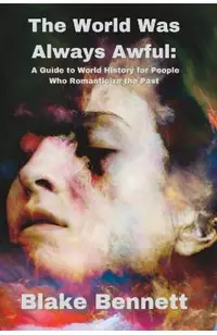 The World Was Always Awful: A Guide to World History for People Who Romanticize the Past