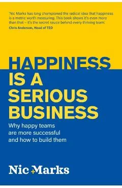 Happiness Is a Serious Business: Why Happy Teams Are More Successful and How to Build Them