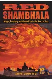Red Shambhala: Magic, Prophecy, and Geopolitics in the Heart of Asia