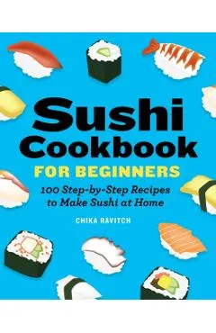 Sushi Cookbook for Beginners: 100 Step-By-Step Recipes to Make Sushi at Home