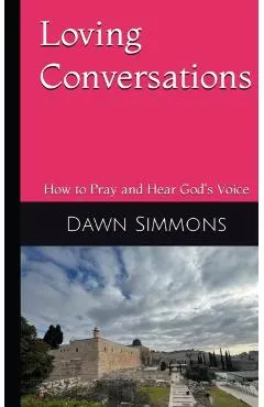 Loving Conversations: How to Pray and hear God's Voice