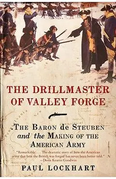 The Drillmaster of Valley Forge: The Baron de Steuben and the Making of the American Army