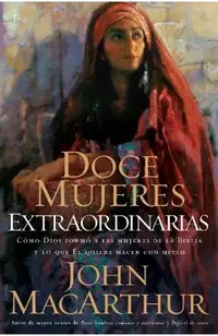 Doce Mujeres Extraordinarias: C�mo Dios Form� a Las Mujeres de la Biblia Y Lo Qu� �l Quiere Hacer Con Usted