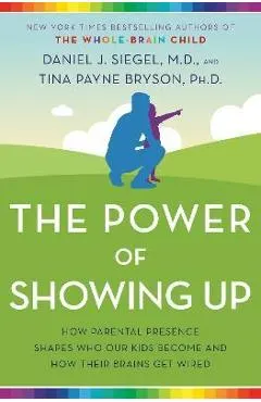 The Power of Showing Up: How Parental Presence Shapes Who Our Kids Become and How Their Brains Get Wired