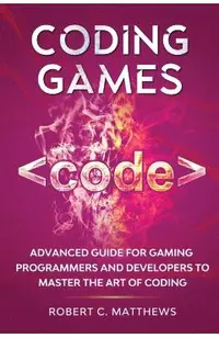 Coding Games: Advanced Guide for Gaming Programmers and Developers to Master the Art of Coding