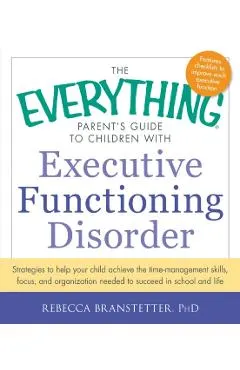 The Everything Parent's Guide to Children with Executive Functioning Disorder: Strategies to Help Your Child Achieve the Time-Management Skills, Focus