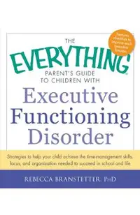 The Everything Parent's Guide to Children with Executive Functioning Disorder: Strategies to Help Your Child Achieve the Time-Management Skills, Focus