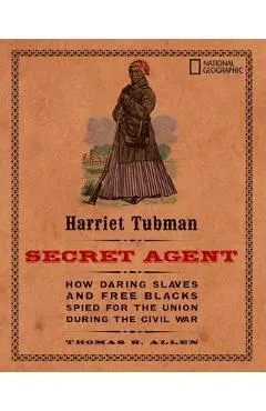 Harriet Tubman, Secret Agent: How Daring Slaves and Free Blacks Spied for the Union During the Civil War